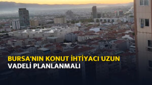 Bursa’nın konut ihtiyacı uzun vadeli planlanmalı – Ajans04 Haber