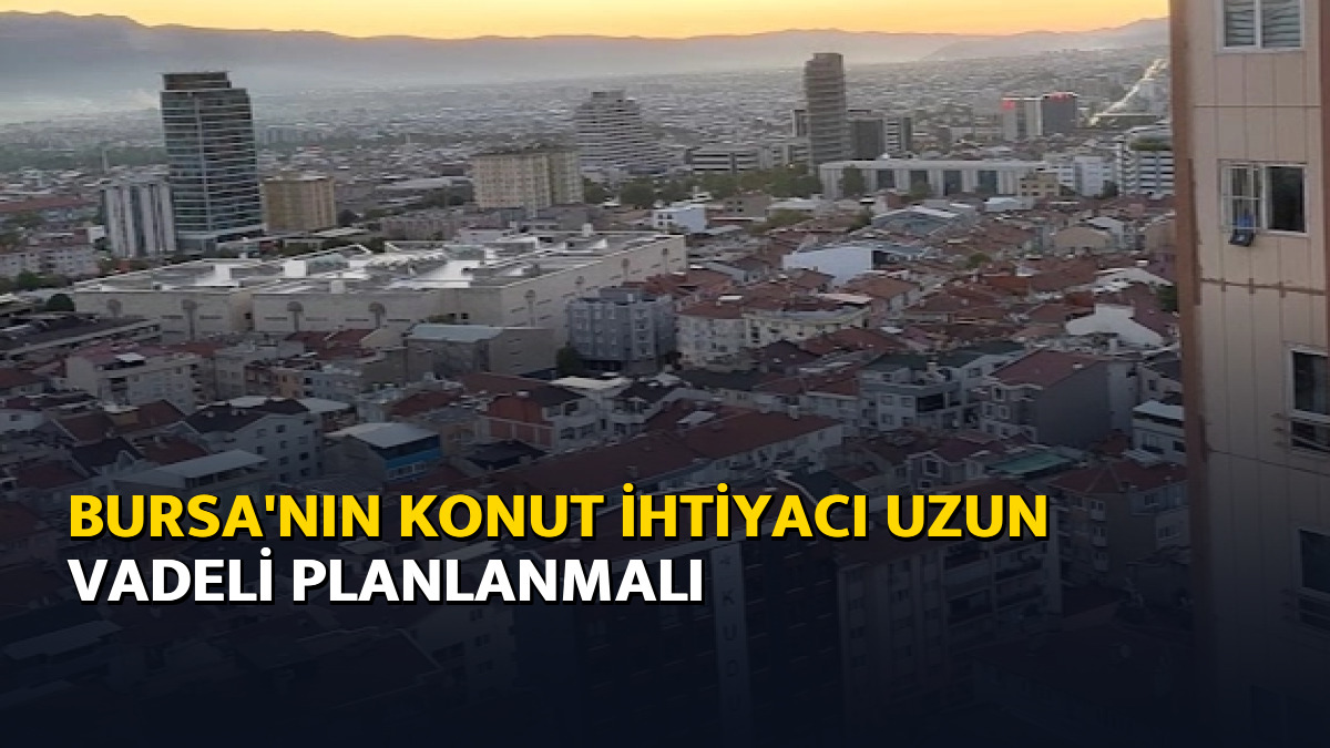 Bursa’nın konut ihtiyacı uzun vadeli planlanmalı – Ajans04 Haber
